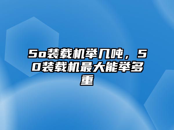 5o裝載機(jī)舉幾噸，50裝載機(jī)最大能舉多重