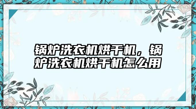 鍋爐洗衣機烘干機，鍋爐洗衣機烘干機怎么用