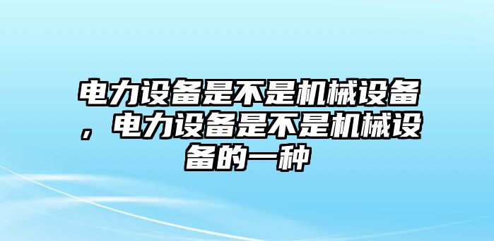 電力設(shè)備是不是機(jī)械設(shè)備，電力設(shè)備是不是機(jī)械設(shè)備的一種