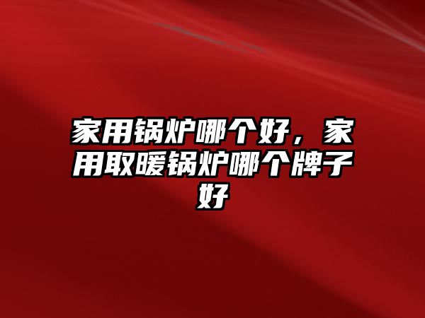 家用鍋爐哪個(gè)好，家用取暖鍋爐哪個(gè)牌子好