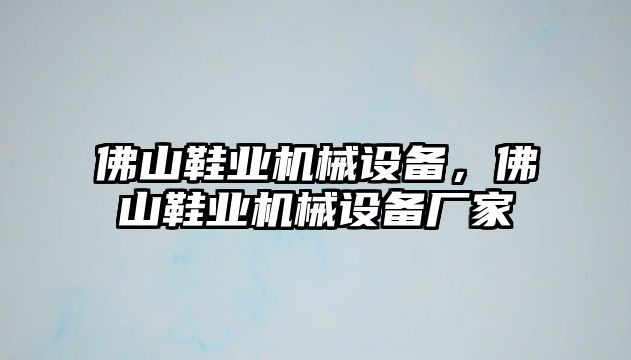 佛山鞋業(yè)機械設備，佛山鞋業(yè)機械設備廠家