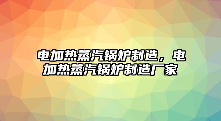 電加熱蒸汽鍋爐制造，電加熱蒸汽鍋爐制造廠家