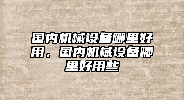 國(guó)內(nèi)機(jī)械設(shè)備哪里好用，國(guó)內(nèi)機(jī)械設(shè)備哪里好用些