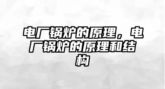 電廠鍋爐的原理，電廠鍋爐的原理和結(jié)構(gòu)