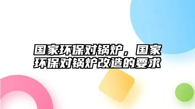 國(guó)家環(huán)保對(duì)鍋爐，國(guó)家環(huán)保對(duì)鍋爐改造的要求