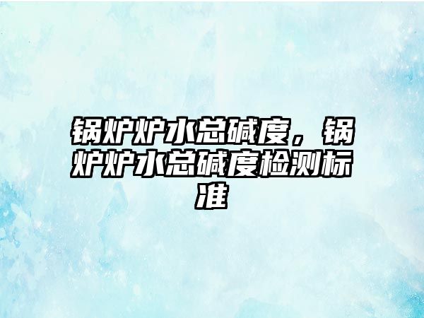 鍋爐爐水總堿度，鍋爐爐水總堿度檢測(cè)標(biāo)準(zhǔn)