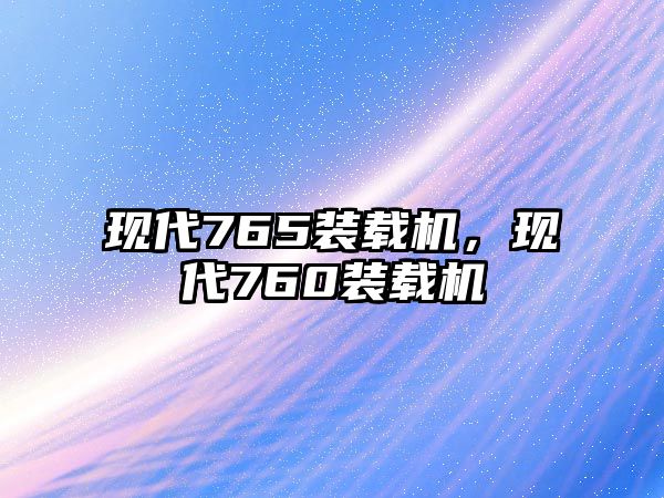 現(xiàn)代765裝載機(jī)，現(xiàn)代760裝載機(jī)