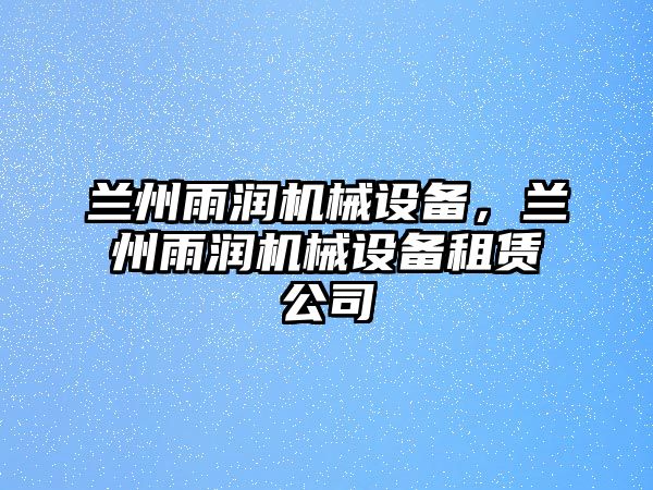 蘭州雨潤機(jī)械設(shè)備，蘭州雨潤機(jī)械設(shè)備租賃公司