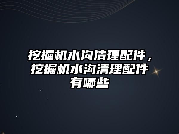 挖掘機水溝清理配件，挖掘機水溝清理配件有哪些