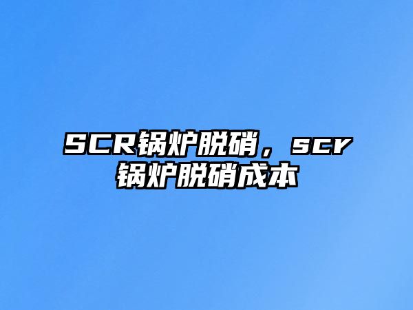 SCR鍋爐脫硝，scr鍋爐脫硝成本