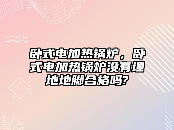 臥式電加熱鍋爐，臥式電加熱鍋爐沒(méi)有埋地地腳合格嗎?