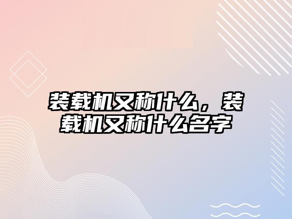 裝載機又稱什么，裝載機又稱什么名字