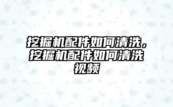 挖掘機配件如何清洗，挖掘機配件如何清洗視頻