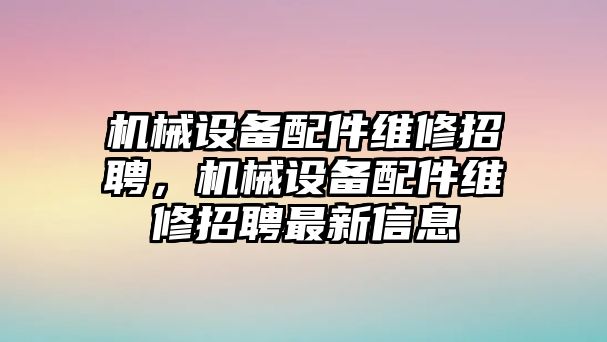 機械設備配件維修招聘，機械設備配件維修招聘最新信息