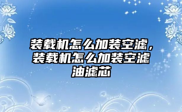 裝載機怎么加裝空濾，裝載機怎么加裝空濾油濾芯