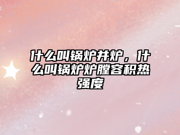 什么叫鍋爐并爐，什么叫鍋爐爐膛容積熱強度