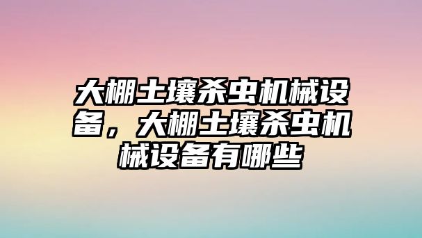 大棚土壤殺蟲機(jī)械設(shè)備，大棚土壤殺蟲機(jī)械設(shè)備有哪些