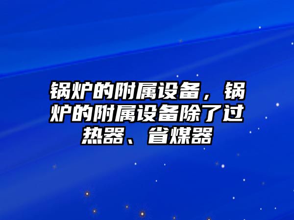 鍋爐的附屬設備，鍋爐的附屬設備除了過熱器、省煤器