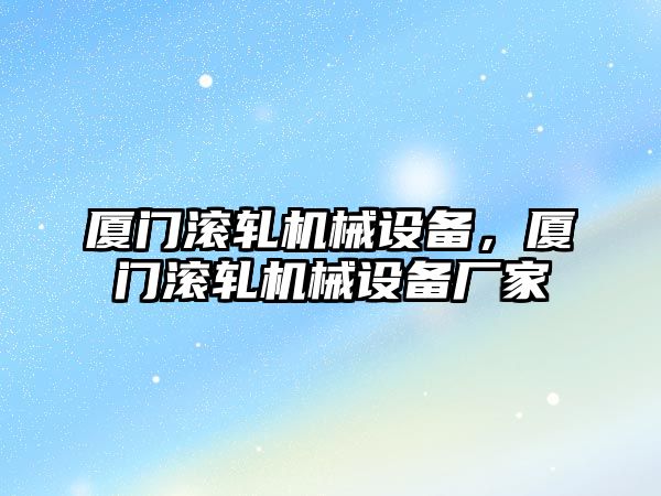 廈門滾軋機(jī)械設(shè)備，廈門滾軋機(jī)械設(shè)備廠家