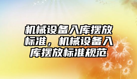 機械設備入庫擺放標準，機械設備入庫擺放標準規(guī)范