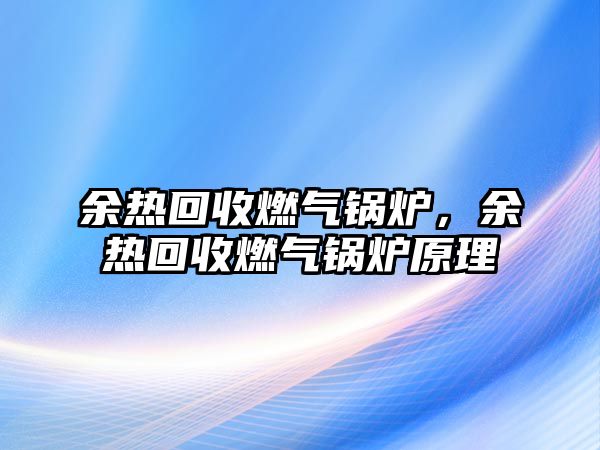 余熱回收燃?xì)忮仩t，余熱回收燃?xì)忮仩t原理