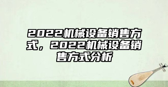 2022機(jī)械設(shè)備銷售方式，2022機(jī)械設(shè)備銷售方式分析