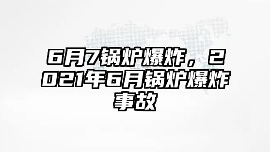 6月7鍋爐爆炸，2021年6月鍋爐爆炸事故