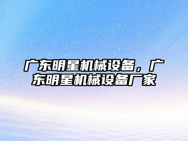 廣東明星機(jī)械設(shè)備，廣東明星機(jī)械設(shè)備廠家