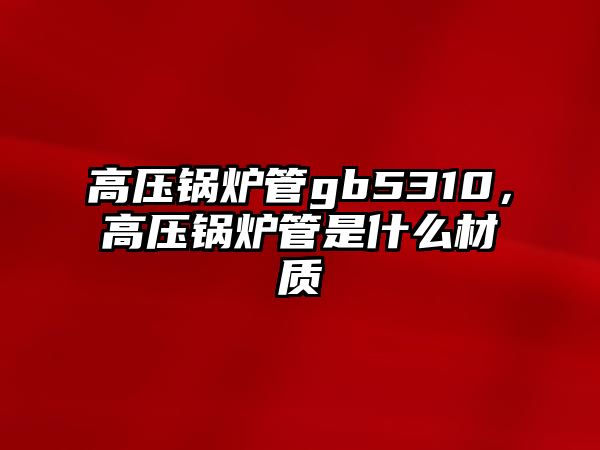 高壓鍋爐管gb5310，高壓鍋爐管是什么材質(zhì)