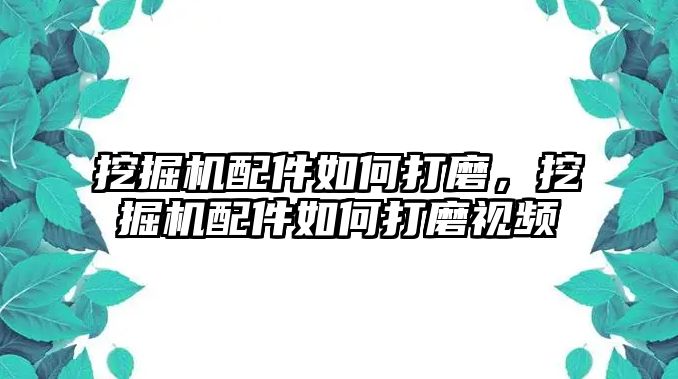 挖掘機(jī)配件如何打磨，挖掘機(jī)配件如何打磨視頻