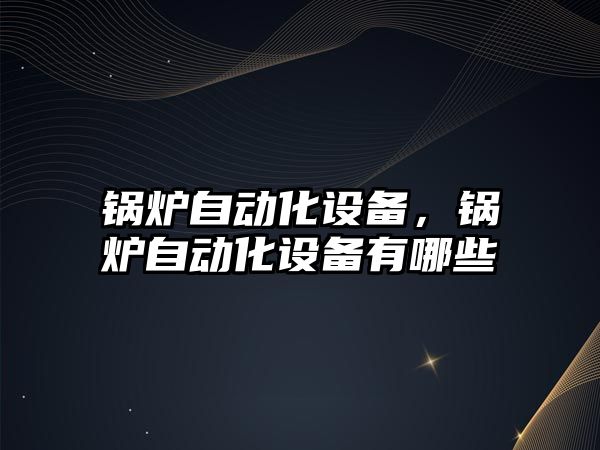 鍋爐自動化設備，鍋爐自動化設備有哪些