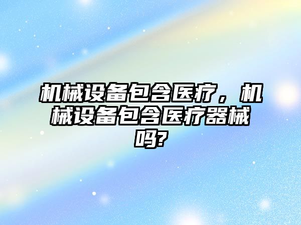 機械設(shè)備包含醫(yī)療，機械設(shè)備包含醫(yī)療器械嗎?