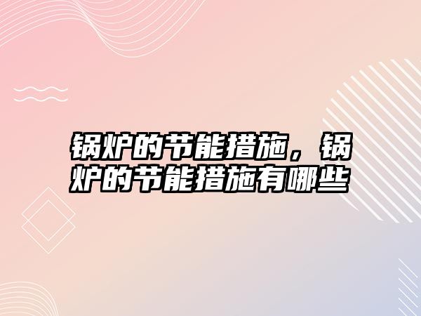 鍋爐的節(jié)能措施，鍋爐的節(jié)能措施有哪些