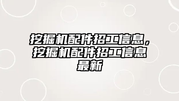 挖掘機(jī)配件招工信息，挖掘機(jī)配件招工信息最新