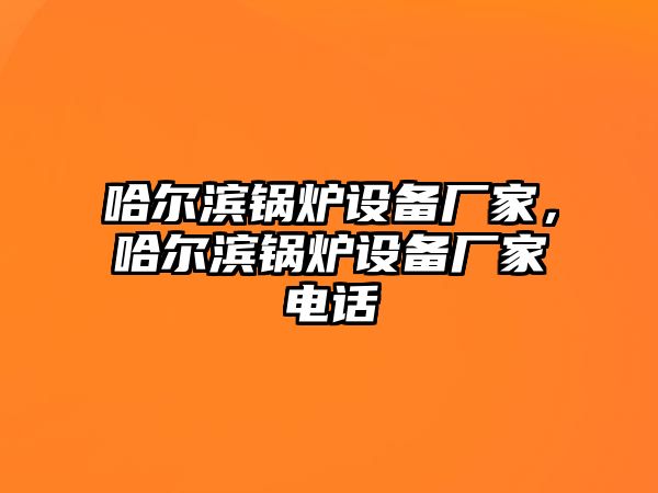 哈爾濱鍋爐設(shè)備廠家，哈爾濱鍋爐設(shè)備廠家電話