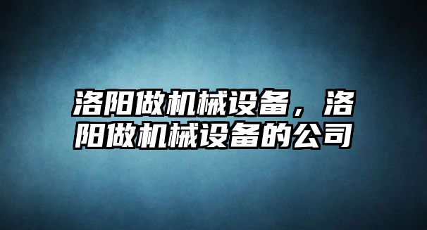 洛陽做機(jī)械設(shè)備，洛陽做機(jī)械設(shè)備的公司