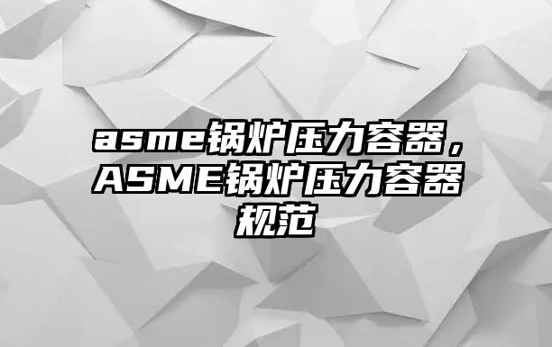 asme鍋爐壓力容器，ASME鍋爐壓力容器規(guī)范