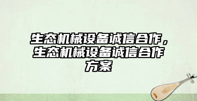 生態(tài)機械設備誠信合作，生態(tài)機械設備誠信合作方案