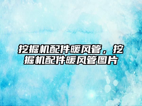 挖掘機配件暖風(fēng)管，挖掘機配件暖風(fēng)管圖片