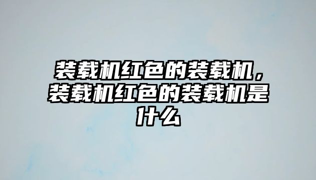 裝載機(jī)紅色的裝載機(jī)，裝載機(jī)紅色的裝載機(jī)是什么