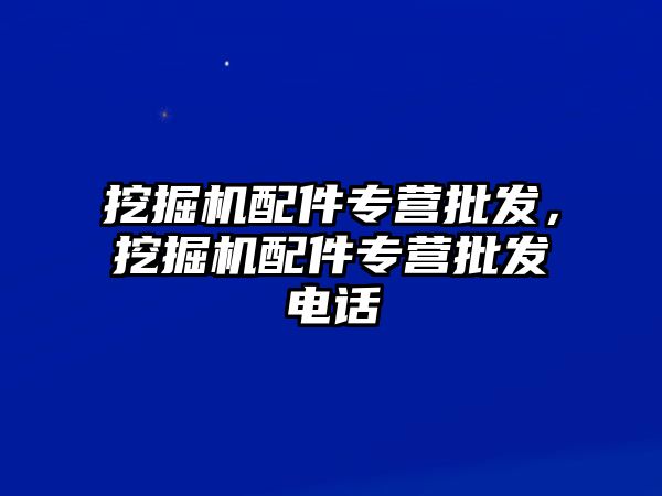 挖掘機(jī)配件專營批發(fā)，挖掘機(jī)配件專營批發(fā)電話