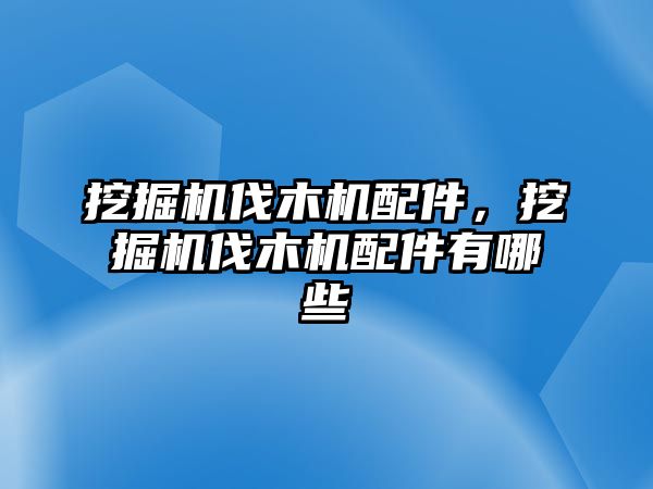 挖掘機(jī)伐木機(jī)配件，挖掘機(jī)伐木機(jī)配件有哪些