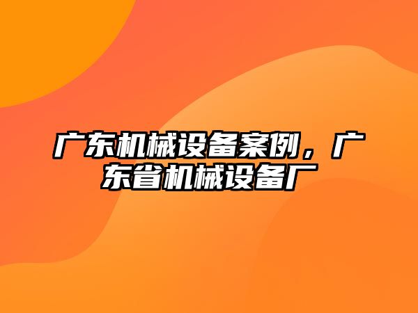 廣東機(jī)械設(shè)備案例，廣東省機(jī)械設(shè)備廠