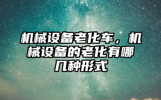 機(jī)械設(shè)備老化車，機(jī)械設(shè)備的老化有哪幾種形式