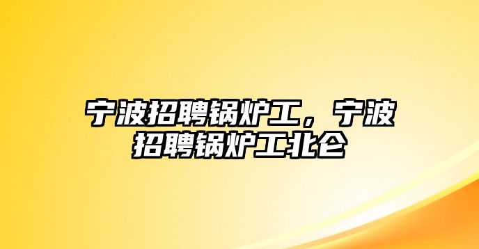 寧波招聘鍋爐工，寧波招聘鍋爐工北侖