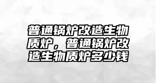 普通鍋爐改造生物質(zhì)爐，普通鍋爐改造生物質(zhì)爐多少錢