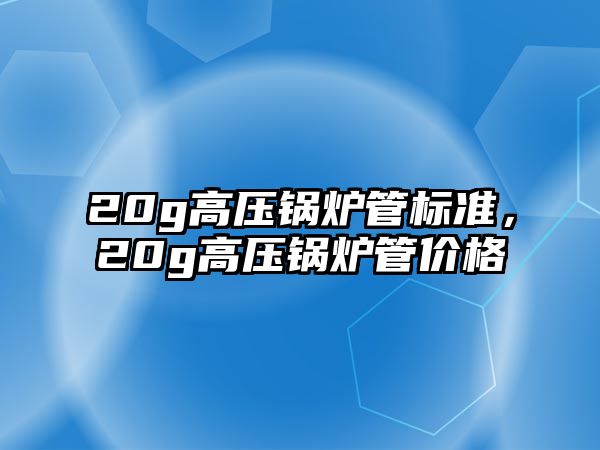 20g高壓鍋爐管標準，20g高壓鍋爐管價格