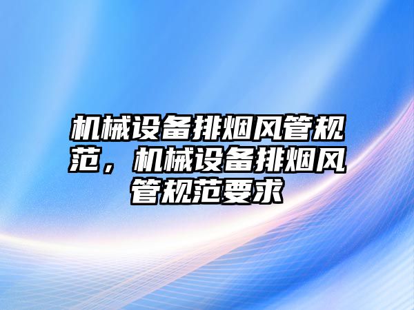 機械設備排煙風管規(guī)范，機械設備排煙風管規(guī)范要求