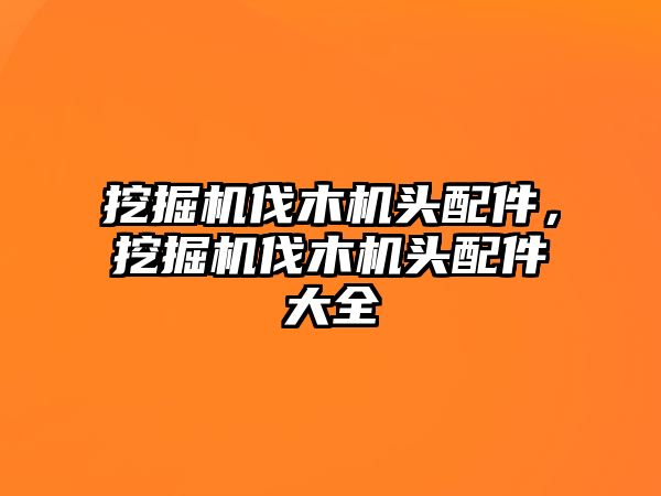 挖掘機(jī)伐木機(jī)頭配件，挖掘機(jī)伐木機(jī)頭配件大全