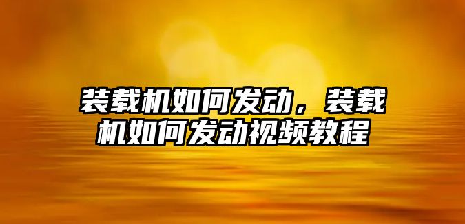 裝載機如何發(fā)動，裝載機如何發(fā)動視頻教程